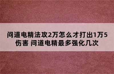 问道电精法攻2万怎么才打出1万5伤害 问道电精最多强化几次